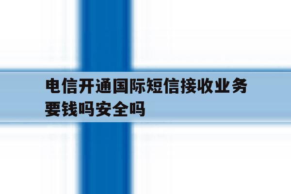 包含电信开通国际短信接收业务要钱吗安全吗的词条 包含电信开通国际短信接收业务要钱吗安全吗的词条