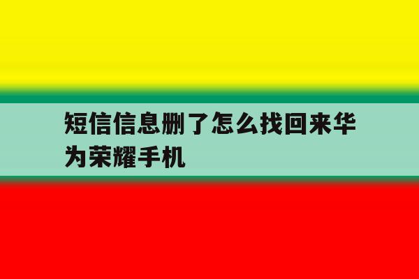 短信信息删了怎么找回来华为荣耀手机 短信信息删了怎么找回来华为荣耀手机