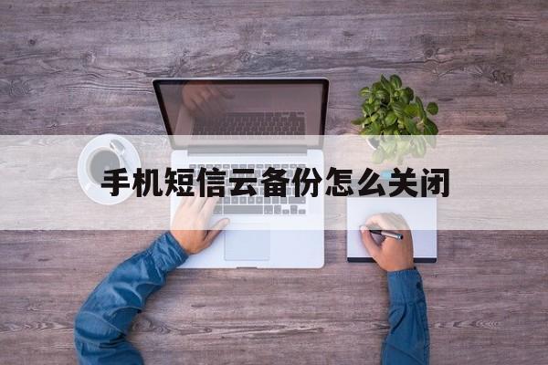 手机短信云备份怎么关闭 手机短信云备份怎么关闭