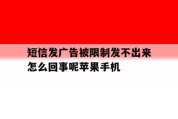 关于短信发广告被限制发不出来怎么回事呢苹果手机的信息 关于短信发广告被限制发不出来怎么回事呢苹果手机的信息