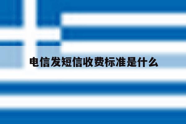 电信发短信收费标准是什么 电信发短信收费标准是什么