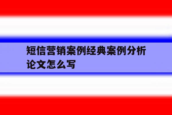 包含短信营销案例经典案例分析论文怎么写的词条 包含短信营销案例经典案例分析论文怎么写的词条