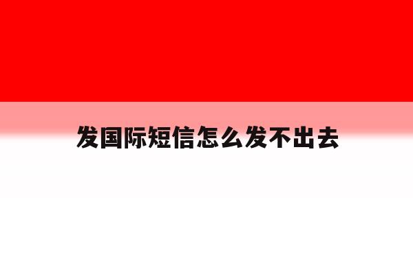 发国际短信怎么发不出去 发国际短信怎么发不出去