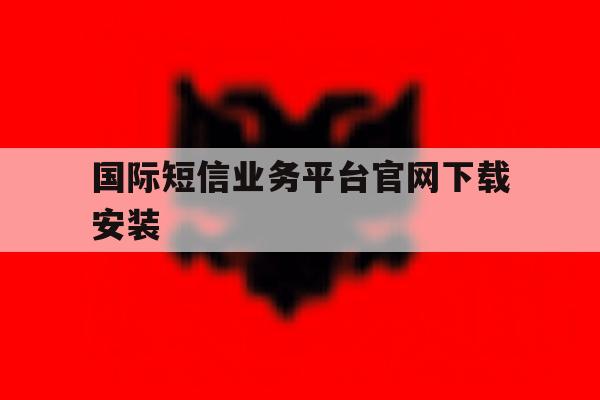 国际短信业务平台官网下载安装 国际短信业务平台官网下载安装