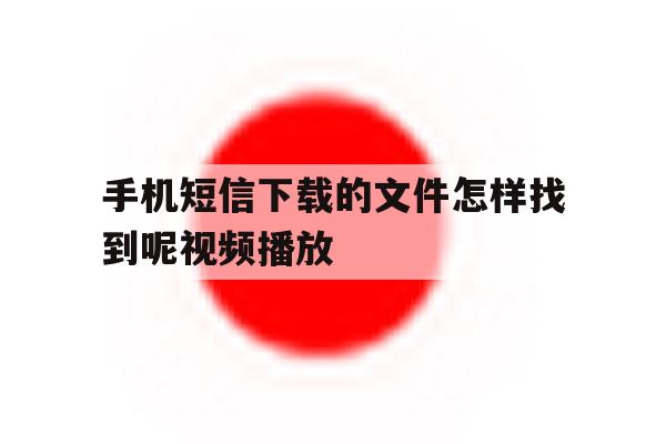 手机短信下载的文件怎样找到呢视频播放 手机短信下载的文件怎样找到呢视频播放