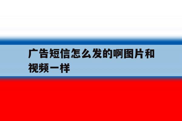 广告短信怎么发的啊图片和视频一样 广告短信怎么发的啊图片和视频一样