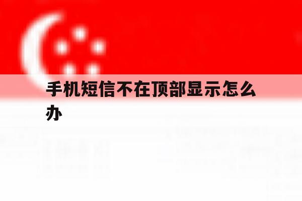 手机短信不在顶部显示怎么办 手机短信不在顶部显示怎么办