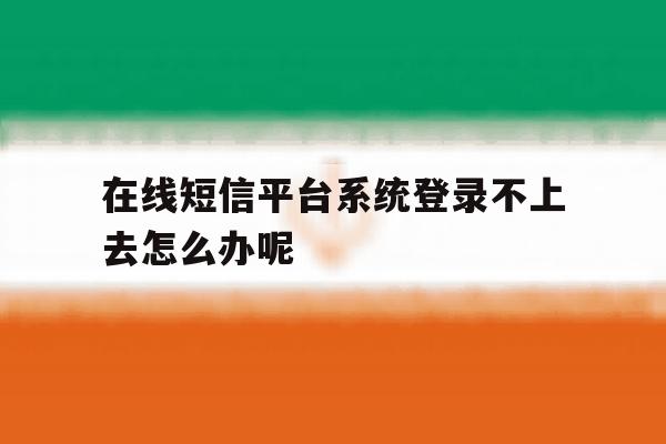 在线短信平台系统登录不上去怎么办呢 在线短信平台系统登录不上去怎么办呢