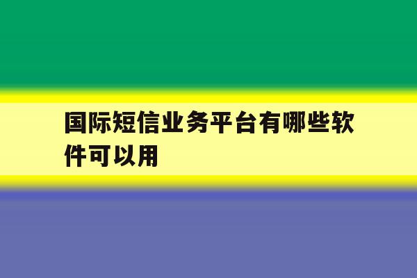 国际短信业务平台有哪些软件可以用 国际短信业务平台有哪些软件可以用