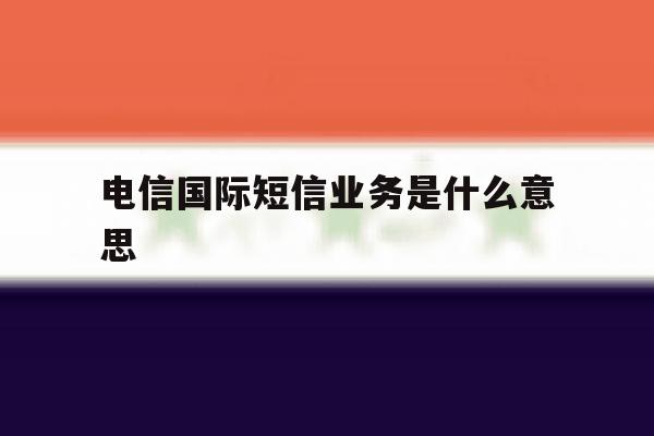 电信国际短信业务是什么意思 电信国际短信业务是什么意思