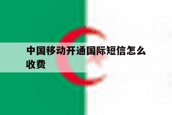 中国移动开通国际短信怎么收费 中国移动开通国际短信怎么收费