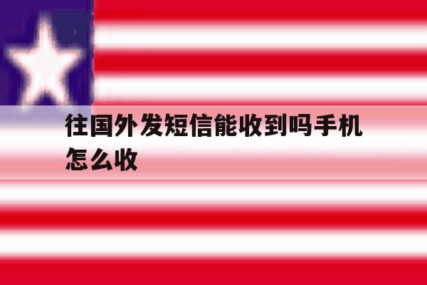 往国外发短信能收到吗手机怎么收 往国外发短信能收到吗手机怎么收