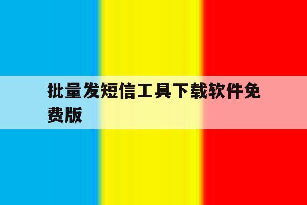 批量发短信工具下载软件免费版的简单介绍 批量发短信工具下载软件免费版的简单介绍