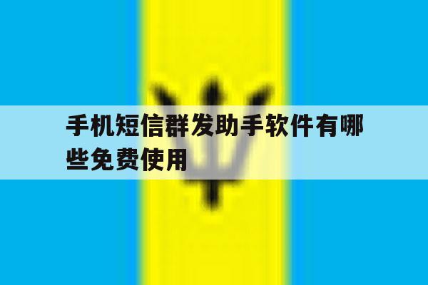 手机短信群发助手软件有哪些免费使用 手机短信群发助手软件有哪些免费使用