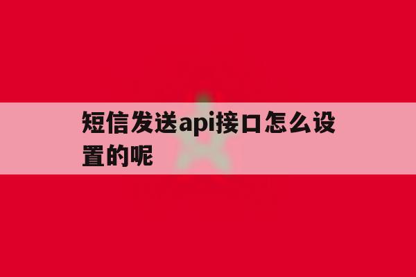 短信发送api接口怎么设置的呢 短信发送api接口怎么设置的呢