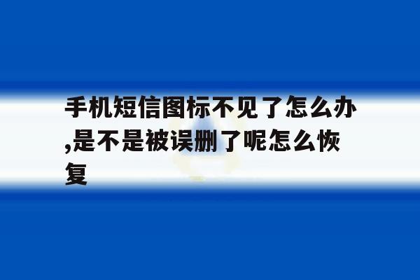 关于手机短信图标不见了怎么办,是不是被误删了呢怎么恢复的信息 关于手机短信图标不见了怎么办,是不是被误删了呢怎么恢复的信息