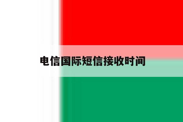 电信国际短信接收时间 电信国际短信接收时间