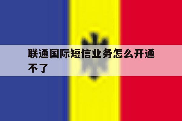 联通国际短信业务怎么开通不了 联通国际短信业务怎么开通不了