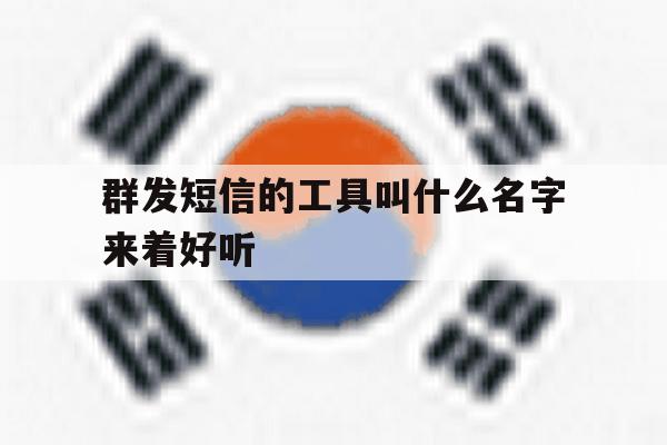 群发短信的工具叫什么名字来着好听 群发短信的工具叫什么名字来着好听