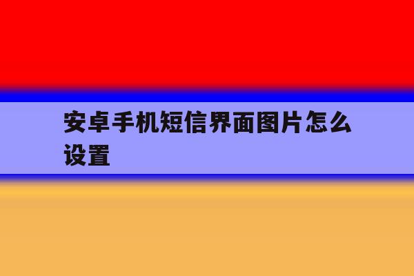 安卓手机短信界面图片怎么设置 安卓手机短信界面图片怎么设置