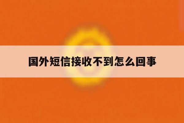 国外短信接收不到怎么回事 国外短信接收不到怎么回事