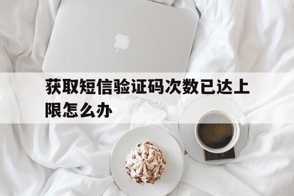 获取短信验证码次数已达上限怎么办 获取短信验证码次数已达上限怎么办