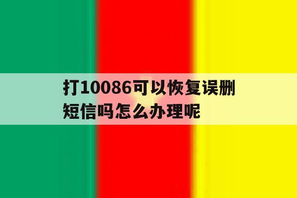 打10086可以恢复误删短信吗怎么办理呢的简单介绍 打10086可以恢复误删短信吗怎么办理呢的简单介绍