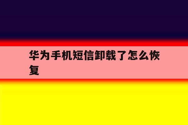 华为手机短信卸载了怎么恢复 华为手机短信卸载了怎么恢复