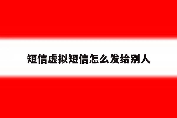 短信虚拟短信怎么发给别人 短信虚拟短信怎么发给别人