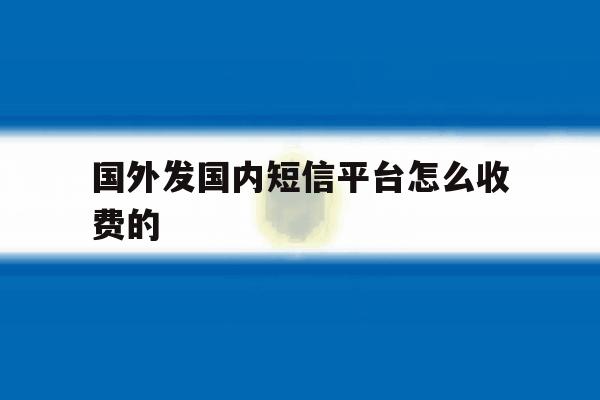 国外发国内短信平台怎么收费的 国外发国内短信平台怎么收费的