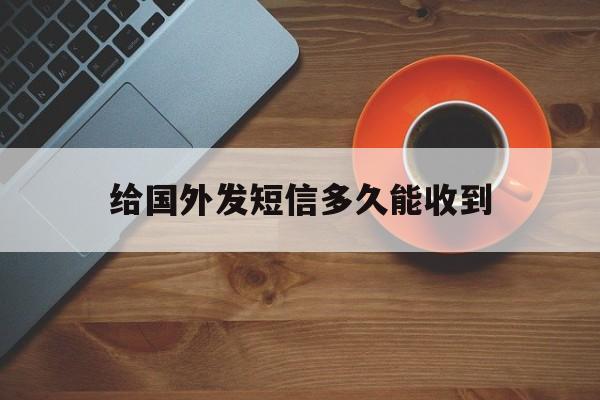 给国外发短信多久能收到 给国外发短信多久能收到