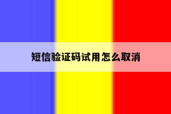 短信验证码试用怎么取消 短信验证码试用怎么取消