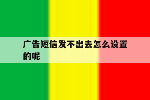 广告短信发不出去怎么设置的呢 广告短信发不出去怎么设置的呢
