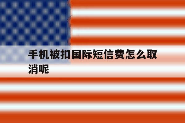 手机被扣国际短信费怎么取消呢 手机被扣国际短信费怎么取消呢