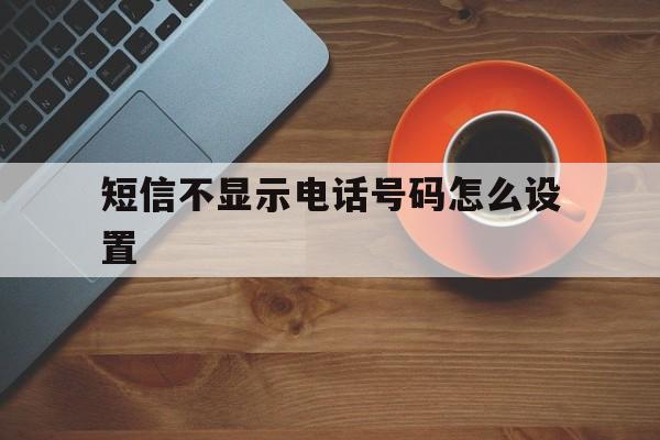 短信不显示电话号码怎么设置 短信不显示电话号码怎么设置