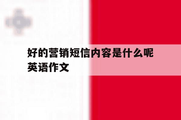 好的营销短信内容是什么呢英语作文 好的营销短信内容是什么呢英语作文