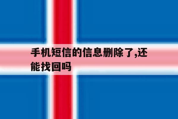 手机短信的信息删除了,还能找回吗 手机短信的信息删除了,还能找回吗