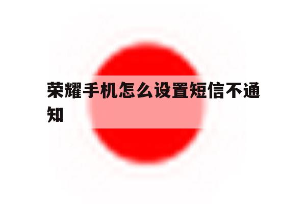 荣耀手机怎么设置短信不通知 荣耀手机怎么设置短信不通知