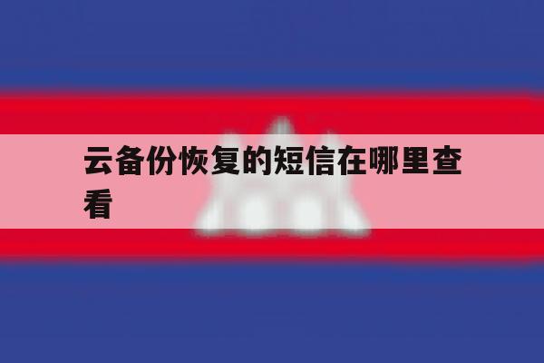 云备份恢复的短信在哪里查看 云备份恢复的短信在哪里查看