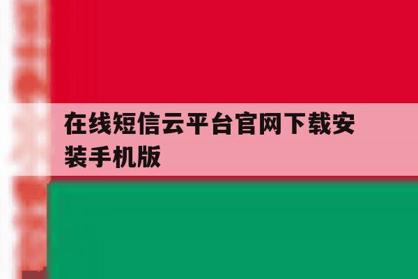 在线短信云平台官网下载安装手机版的简单介绍 在线短信云平台官网下载安装手机版的简单介绍