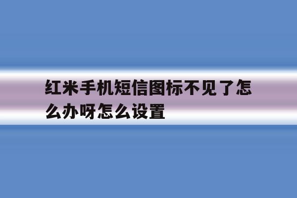 红米手机短信图标不见了怎么办呀怎么设置 红米手机短信图标不见了怎么办呀怎么设置