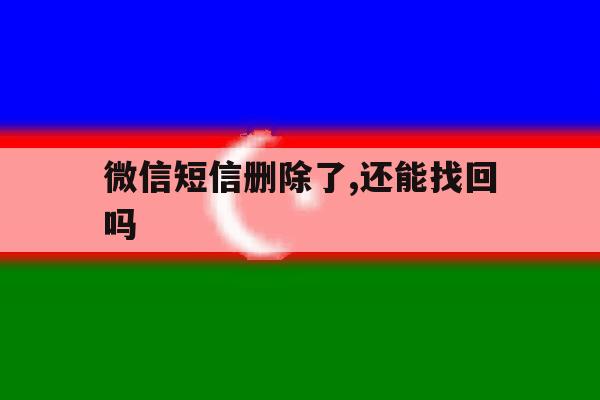 微信短信删除了,还能找回吗 微信短信删除了,还能找回吗