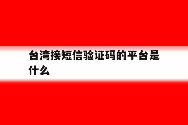 台湾接短信验证码的平台是什么 台湾接短信验证码的平台是什么
