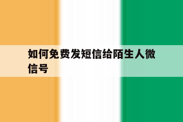 如何免费发短信给陌生人微信号 如何免费发短信给陌生人微信号