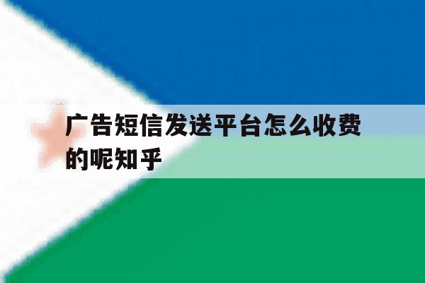 广告短信发送平台怎么收费的呢知乎的简单介绍 广告短信发送平台怎么收费的呢知乎的简单介绍