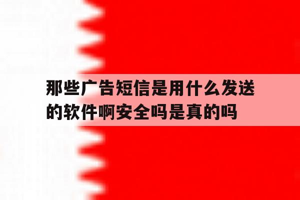 关于那些广告短信是用什么发送的软件啊安全吗是真的吗的信息 关于那些广告短信是用什么发送的软件啊安全吗是真的吗的信息