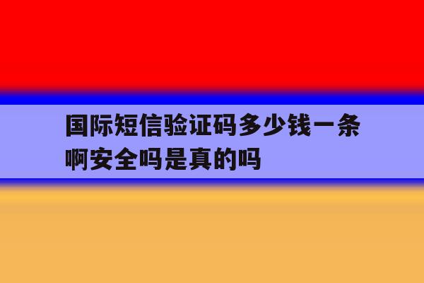 包含国际短信验证码多少钱一条啊安全吗是真的吗的词条 包含国际短信验证码多少钱一条啊安全吗是真的吗的词条