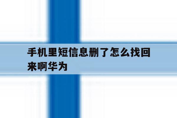 手机里短信息删了怎么找回来啊华为 手机里短信息删了怎么找回来啊华为