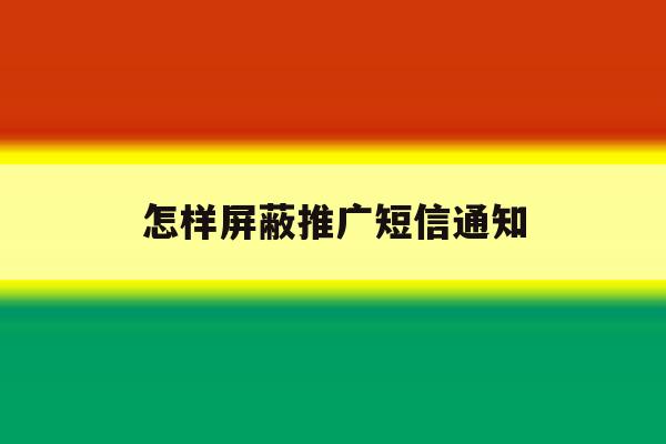 怎样屏蔽推广短信通知 怎样屏蔽推广短信通知