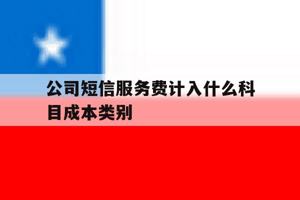 公司短信服务费计入什么科目成本类别 公司短信服务费计入什么科目成本类别